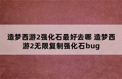 造梦西游2强化石最好去哪 造梦西游2无限复制强化石bug